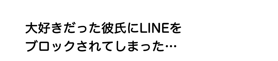 ダア愛好きだった彼氏にLINEをブロックされてしまった…
