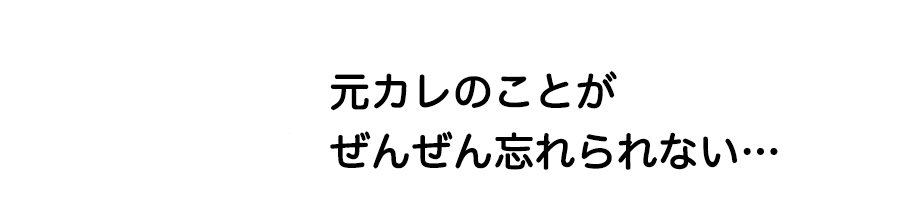 元カレのことがぜんぜん忘れられない