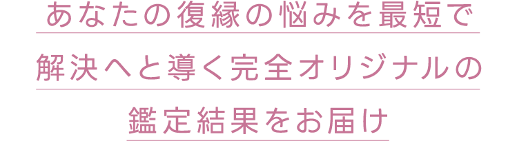 あなたの復縁の悩みを最短で解決へ導く完全オリジナルの鑑定結果をお届け